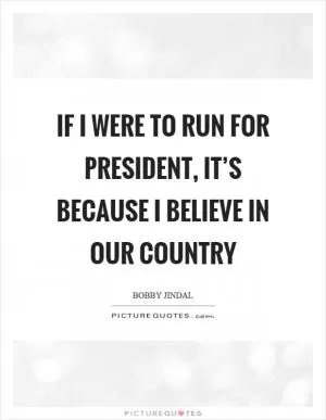 If I were to run for president, it’s because I believe in our country Picture Quote #1