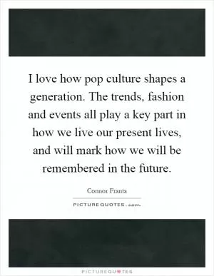 I love how pop culture shapes a generation. The trends, fashion and events all play a key part in how we live our present lives, and will mark how we will be remembered in the future Picture Quote #1