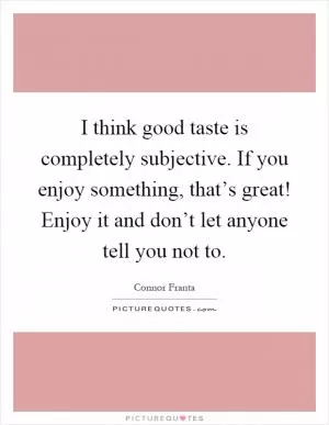 I think good taste is completely subjective. If you enjoy something, that’s great! Enjoy it and don’t let anyone tell you not to Picture Quote #1