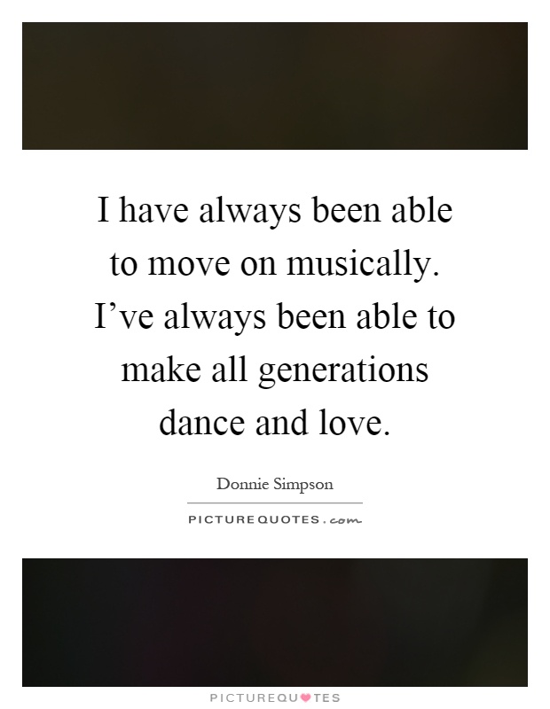 I have always been able to move on musically. I've always been able to make all generations dance and love Picture Quote #1