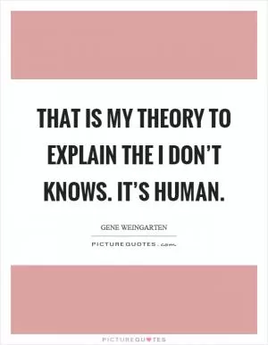 That is my theory to explain the I don’t knows. It’s human Picture Quote #1