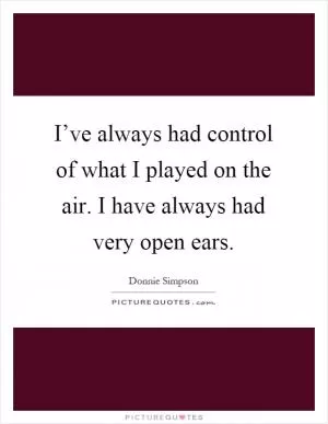 I’ve always had control of what I played on the air. I have always had very open ears Picture Quote #1