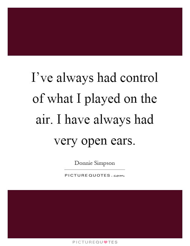 I've always had control of what I played on the air. I have always had very open ears Picture Quote #1
