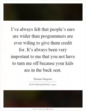 I’ve always felt that people’s ears are wider than programmers are ever wiling to give them credit for. It’s always been very important to me that you not have to turn me off because your kids are in the back seat Picture Quote #1