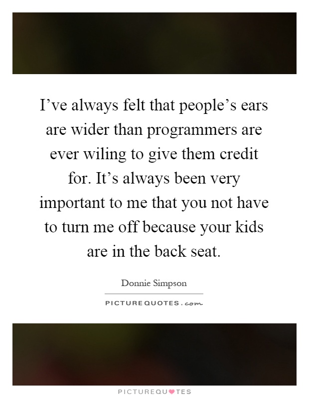 I've always felt that people's ears are wider than programmers are ever wiling to give them credit for. It's always been very important to me that you not have to turn me off because your kids are in the back seat Picture Quote #1
