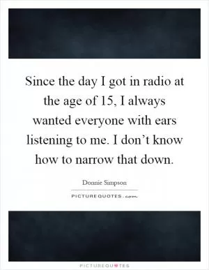 Since the day I got in radio at the age of 15, I always wanted everyone with ears listening to me. I don’t know how to narrow that down Picture Quote #1