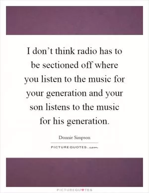 I don’t think radio has to be sectioned off where you listen to the music for your generation and your son listens to the music for his generation Picture Quote #1