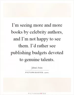 I’m seeing more and more books by celebrity authors, and I’m not happy to see them. I’d rather see publishing budgets devoted to genuine talents Picture Quote #1
