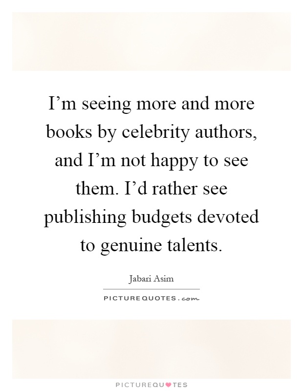 I'm seeing more and more books by celebrity authors, and I'm not happy to see them. I'd rather see publishing budgets devoted to genuine talents Picture Quote #1