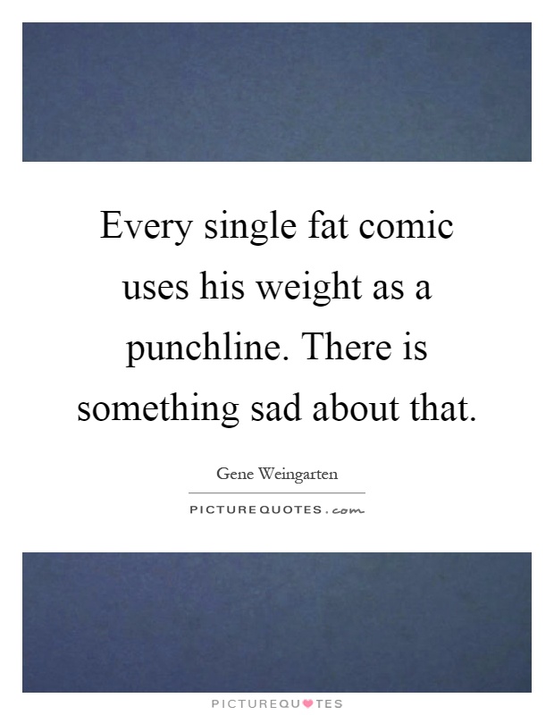 Every single fat comic uses his weight as a punchline. There is something sad about that Picture Quote #1