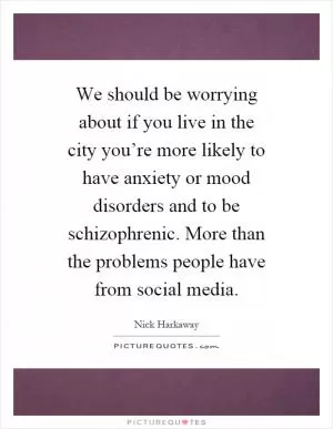 We should be worrying about if you live in the city you’re more likely to have anxiety or mood disorders and to be schizophrenic. More than the problems people have from social media Picture Quote #1