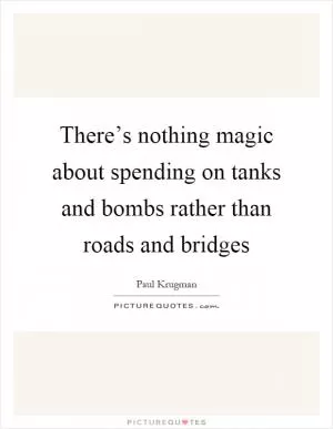 There’s nothing magic about spending on tanks and bombs rather than roads and bridges Picture Quote #1