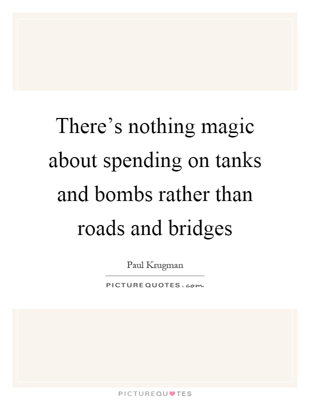 There's nothing magic about spending on tanks and bombs rather than roads and bridges Picture Quote #1