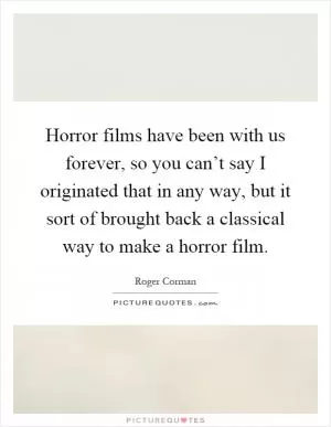 Horror films have been with us forever, so you can’t say I originated that in any way, but it sort of brought back a classical way to make a horror film Picture Quote #1