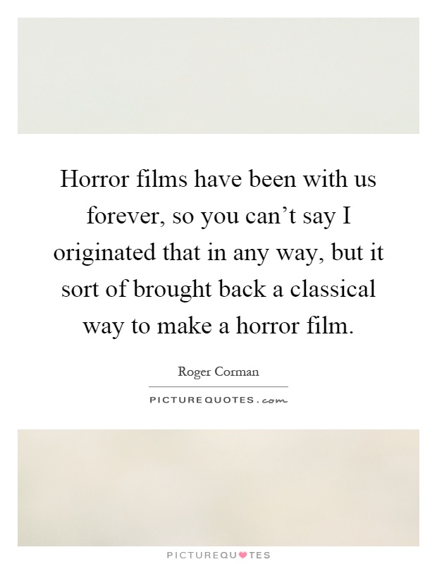 Horror films have been with us forever, so you can't say I originated that in any way, but it sort of brought back a classical way to make a horror film Picture Quote #1