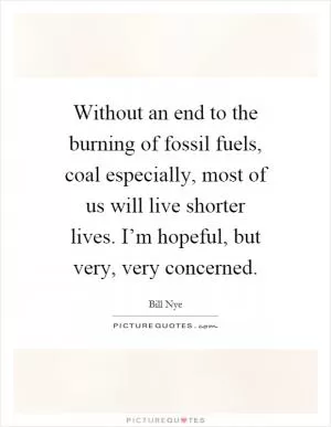 Without an end to the burning of fossil fuels, coal especially, most of us will live shorter lives. I’m hopeful, but very, very concerned Picture Quote #1