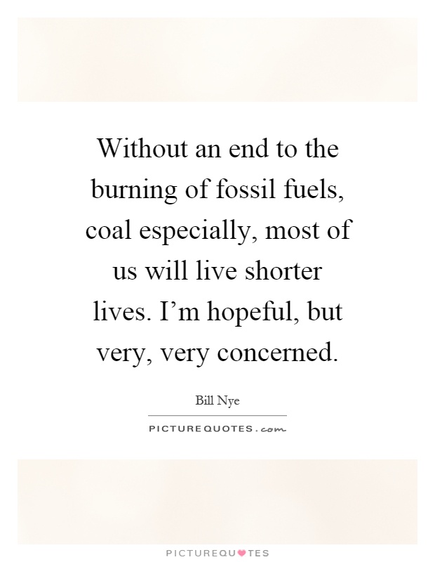 Without an end to the burning of fossil fuels, coal especially, most of us will live shorter lives. I'm hopeful, but very, very concerned Picture Quote #1