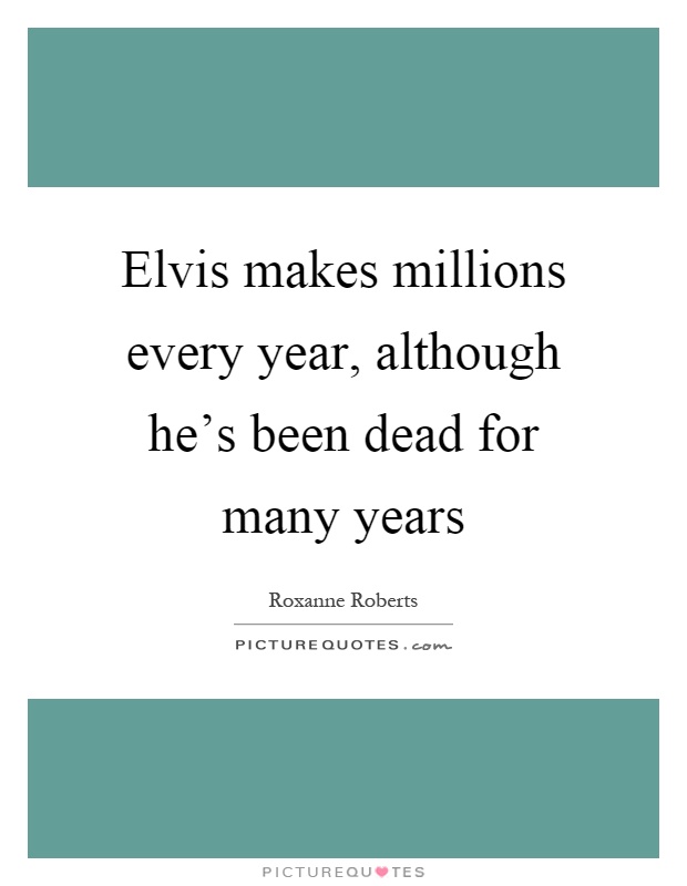 Elvis makes millions every year, although he's been dead for many years Picture Quote #1
