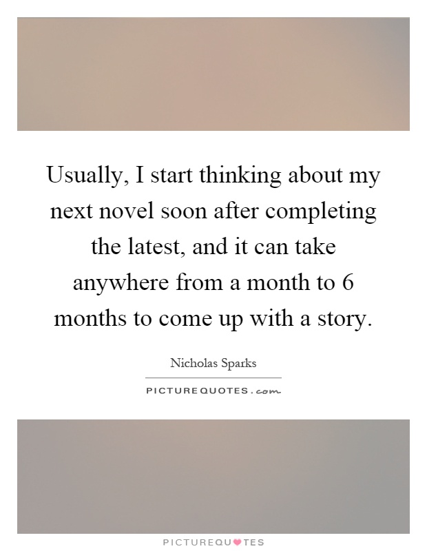 Usually, I start thinking about my next novel soon after completing the latest, and it can take anywhere from a month to 6 months to come up with a story Picture Quote #1