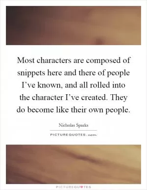Most characters are composed of snippets here and there of people I’ve known, and all rolled into the character I’ve created. They do become like their own people Picture Quote #1
