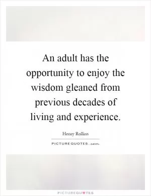 An adult has the opportunity to enjoy the wisdom gleaned from previous decades of living and experience Picture Quote #1