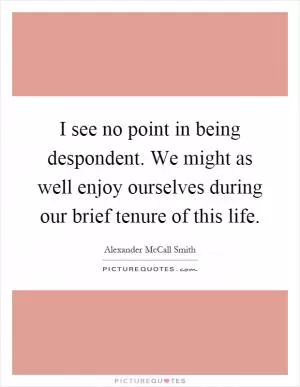 I see no point in being despondent. We might as well enjoy ourselves during our brief tenure of this life Picture Quote #1