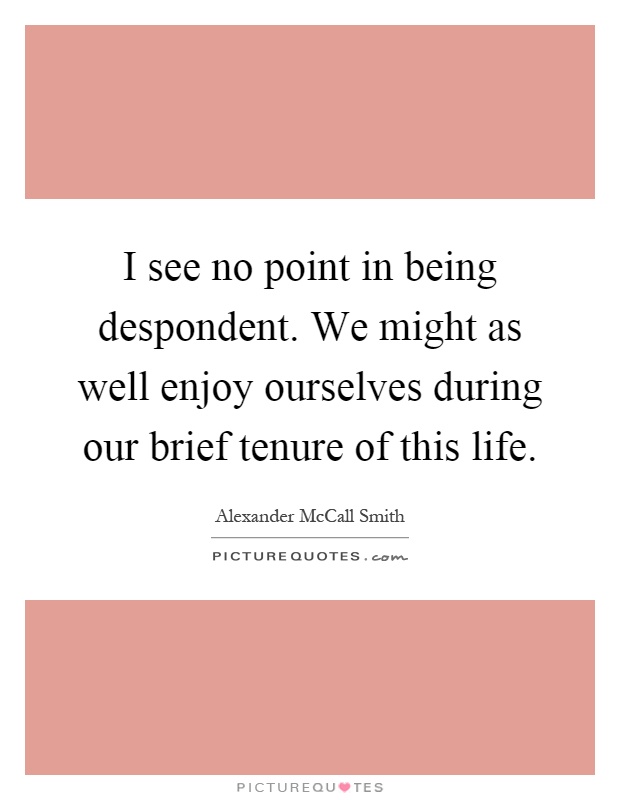 I see no point in being despondent. We might as well enjoy ourselves during our brief tenure of this life Picture Quote #1