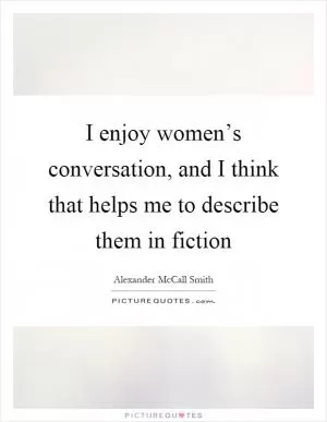 I enjoy women’s conversation, and I think that helps me to describe them in fiction Picture Quote #1