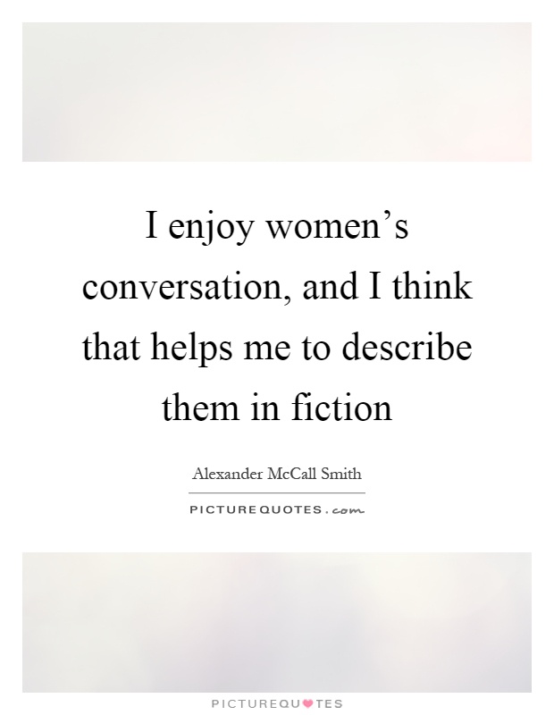 I enjoy women's conversation, and I think that helps me to describe them in fiction Picture Quote #1