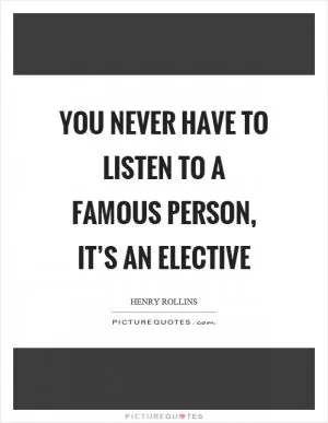 You never have to listen to a famous person, it’s an elective Picture Quote #1