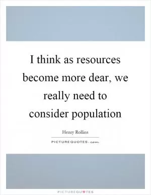 I think as resources become more dear, we really need to consider population Picture Quote #1