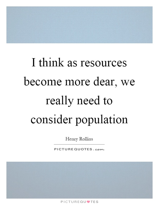 I think as resources become more dear, we really need to consider population Picture Quote #1