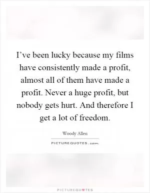 I’ve been lucky because my films have consistently made a profit, almost all of them have made a profit. Never a huge profit, but nobody gets hurt. And therefore I get a lot of freedom Picture Quote #1