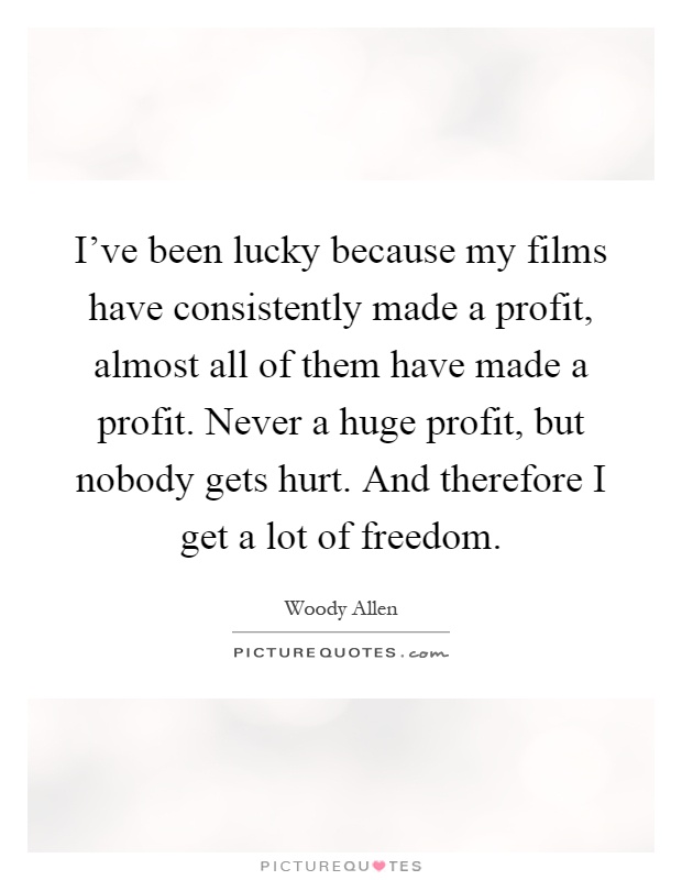 I've been lucky because my films have consistently made a profit, almost all of them have made a profit. Never a huge profit, but nobody gets hurt. And therefore I get a lot of freedom Picture Quote #1