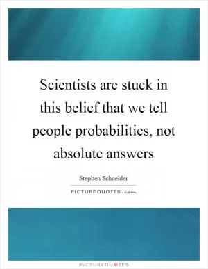 Scientists are stuck in this belief that we tell people probabilities, not absolute answers Picture Quote #1