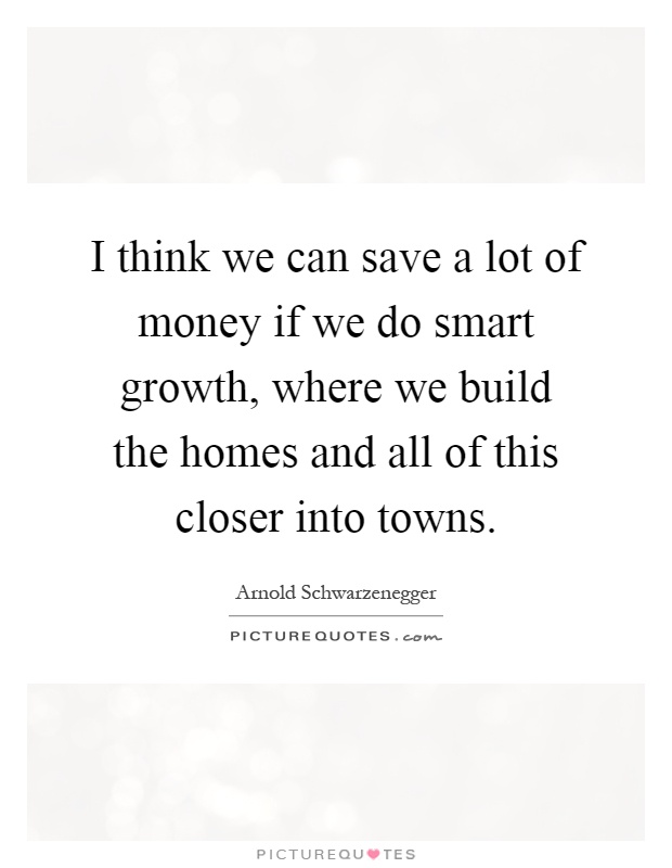 I think we can save a lot of money if we do smart growth, where we build the homes and all of this closer into towns Picture Quote #1