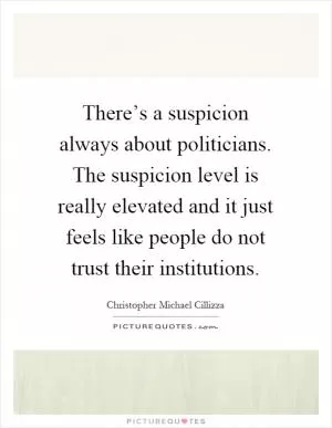 There’s a suspicion always about politicians. The suspicion level is really elevated and it just feels like people do not trust their institutions Picture Quote #1