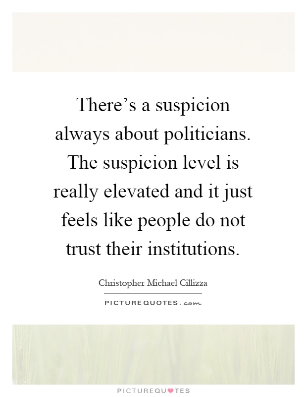 There's a suspicion always about politicians. The suspicion level is really elevated and it just feels like people do not trust their institutions Picture Quote #1