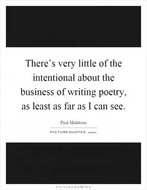 There’s very little of the intentional about the business of writing poetry, as least as far as I can see Picture Quote #1