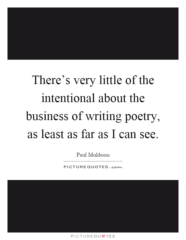 There's very little of the intentional about the business of writing poetry, as least as far as I can see Picture Quote #1