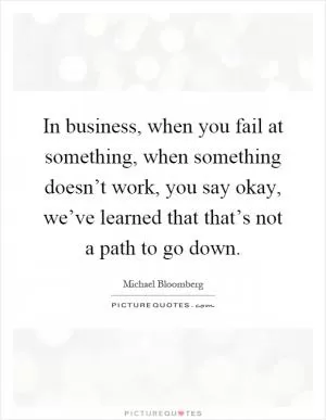 In business, when you fail at something, when something doesn’t work, you say okay, we’ve learned that that’s not a path to go down Picture Quote #1