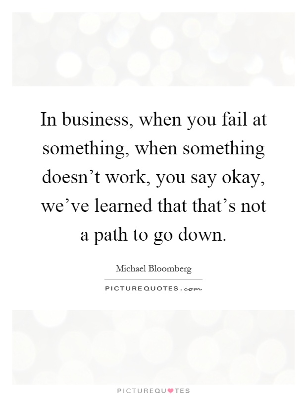 In business, when you fail at something, when something doesn't work, you say okay, we've learned that that's not a path to go down Picture Quote #1