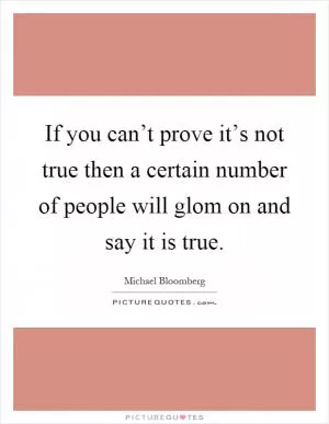 If you can’t prove it’s not true then a certain number of people will glom on and say it is true Picture Quote #1