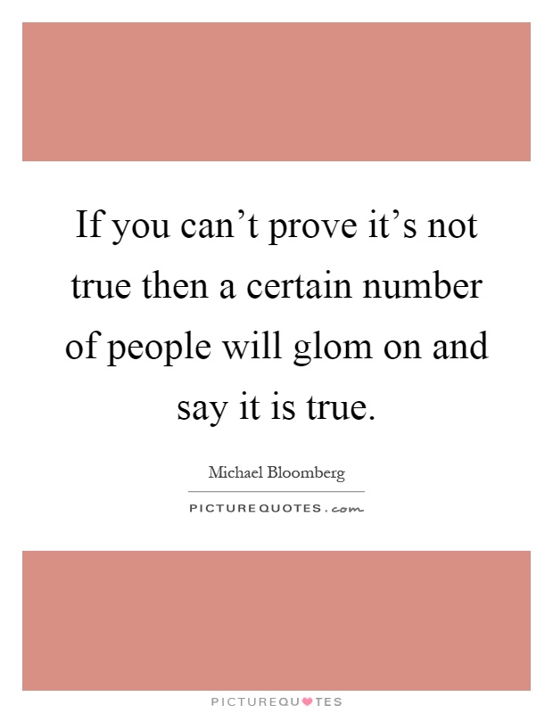 If you can't prove it's not true then a certain number of people will glom on and say it is true Picture Quote #1