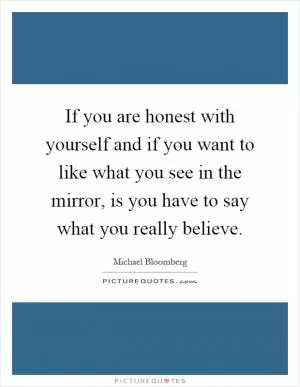 If you are honest with yourself and if you want to like what you see in the mirror, is you have to say what you really believe Picture Quote #1