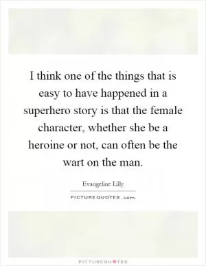 I think one of the things that is easy to have happened in a superhero story is that the female character, whether she be a heroine or not, can often be the wart on the man Picture Quote #1