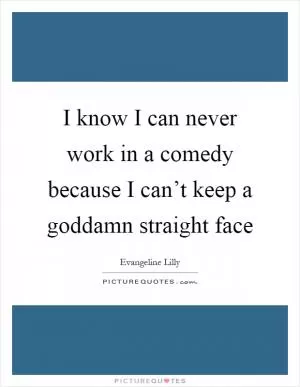 I know I can never work in a comedy because I can’t keep a goddamn straight face Picture Quote #1