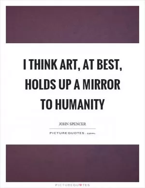 I think art, at best, holds up a mirror to humanity Picture Quote #1