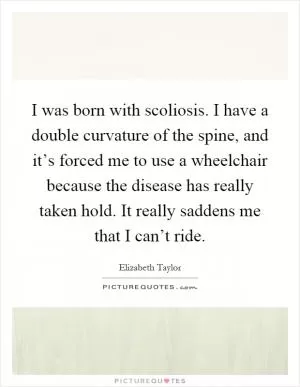 I was born with scoliosis. I have a double curvature of the spine, and it’s forced me to use a wheelchair because the disease has really taken hold. It really saddens me that I can’t ride Picture Quote #1