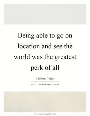 Being able to go on location and see the world was the greatest perk of all Picture Quote #1